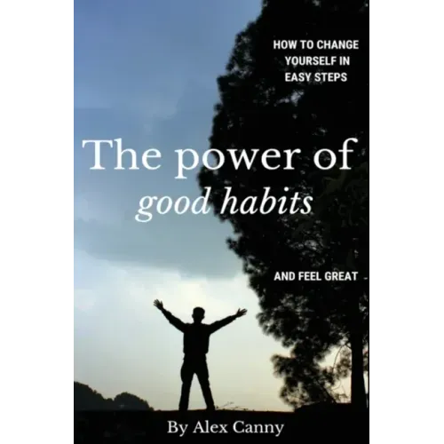 The Power Of Good Habits: How To Change Yourself In Easy Steps And Feel Great