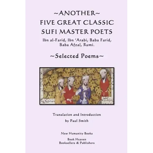 Another Five Great Classic Sufi Master Poets: Selected Poems: Ibn al-Farid, Ibn 'Arabi, Baba Farid, Baba Afzal, Rumi.