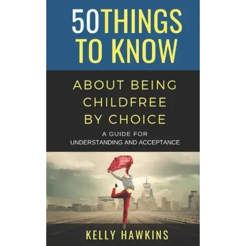 50 Things to Know About Being Childfree by Choice: A Guide for Understanding and Acceptance