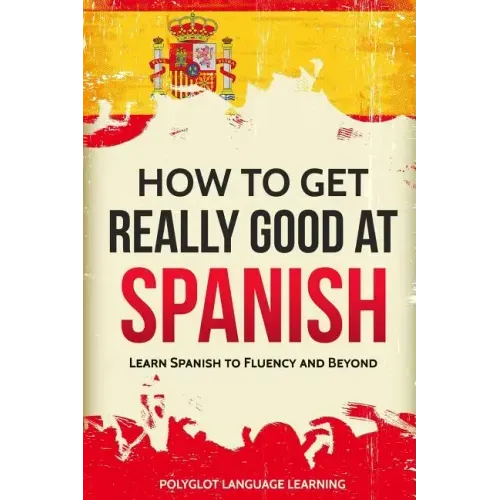 How to Get Really Good at Spanish: Learn Spanish to Fluency and Beyond