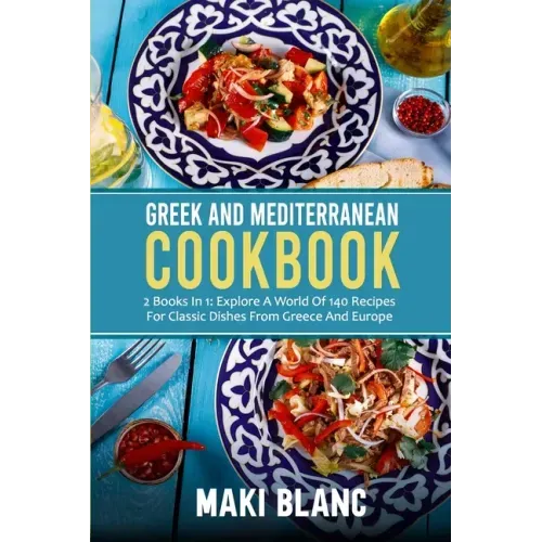 Greek And Mediterranean Cookbook: 2 Books In 1: Explore A World Of 140 Recipes For Classic Dishes From Greece And Europe
