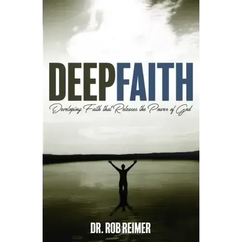 Deep Faith: Developing Faith That Releases the Power of God