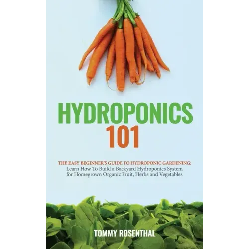 Hydroponics 101: The Easy Beginner's Guide to Hydroponic Gardening. Learn How To Build a Backyard Hydroponics System for Homegrown Orga