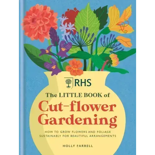 Rhs the Little Book of Cut-Flower Gardening: How to Grow Flowers and Foliage Sustainably for Beautiful Arrangements