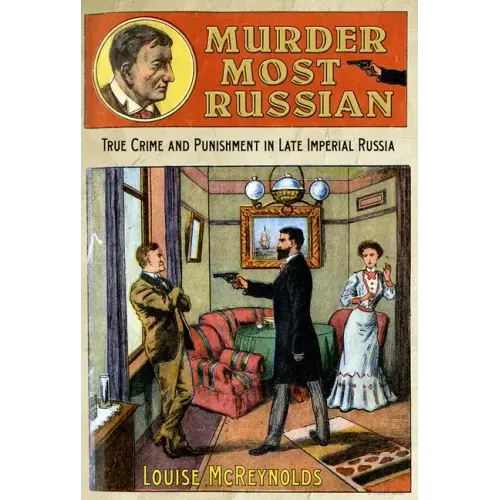 Murder Most Russian: True Crime and Punishment in Late Imperial Russia
