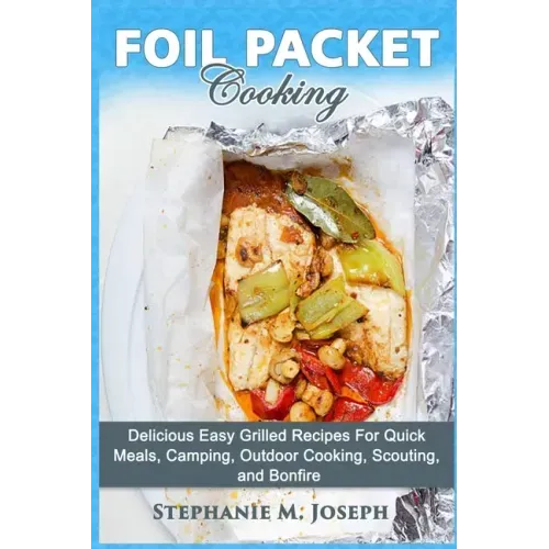 Foil Packet Cooking: Delicious Easy Grilled Recipes For Quick Meal, Camping, Outdoor Cooking, Scouting, and Bonfire