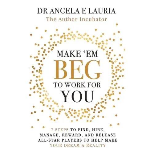 Make 'Em Beg To Work For You: 7 Steps to Find, Hire, Manage, Reward, and Release All-Star Players to Help Make Your Dream a Reality