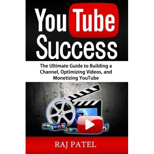 YouTube Success: The Ultimate Guide to Building a Channel, Optimizing Videos, and Monetizing YouTube