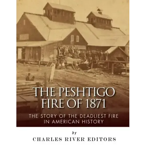 The Peshtigo Fire of 1871: The Story of the Deadliest Fire in American History