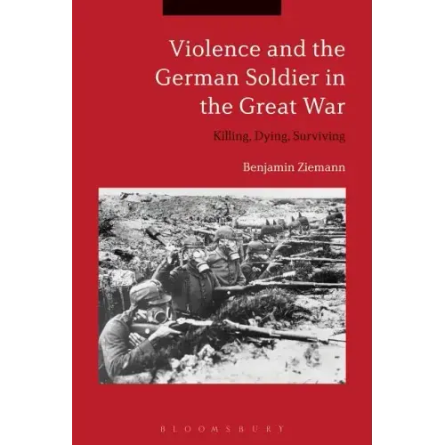 Violence and the German Soldier in the Great War: Killing, Dying, Surviving