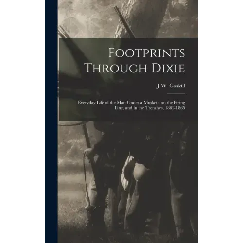 Footprints Through Dixie: Everyday Life of the man Under a Musket: on the Firing Line, and in the Trenches, 1862-1865