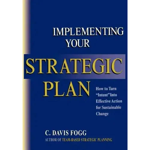 Implementing Your Strategic Plan: How to Turn "Intent" Into Effective Action for Sustainable Change