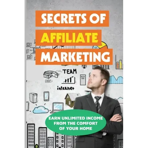 Secrets Of Affiliate Marketing: Earn Unlimited Income From The Comfort Of Your Home: Affiliate Marketing Success Revealed