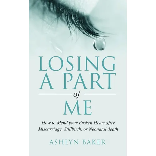 Losing a Part of Me: How to Mend your Broken Heart after Miscarriage, Stillbirth, or Neonatal death