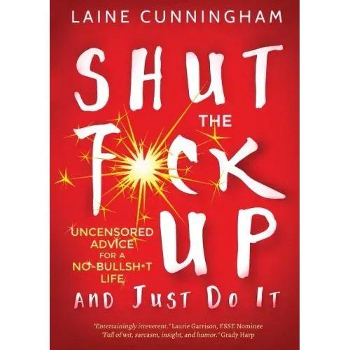 Shut the F*ck Up and Just Do It: Uncensored Advice for the No-Bullsh*t Life
