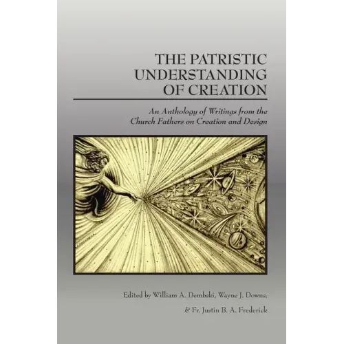 The Patristic Understanding of Creation: An Anthology of Writings from the Church Fathers on Creation and Design