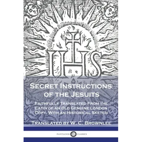 Secret Instructions of the Jesuits: Faithfully Translated From the Latin of an Old Genuine London Copy, With an Historical Sketch