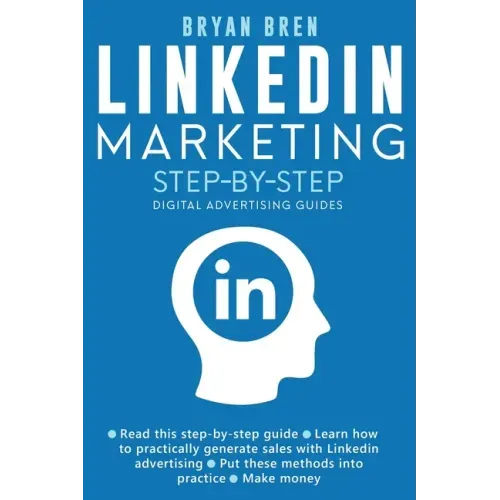 Linkedin Marketing Step-By-Step: The Guide To Linkedin Advertising That Will Teach You How To Sell Anything Through Linkedin - Learn How To Develop A