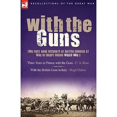 With the Guns: Two First Hand Accounts of British Gunners at War in Europe During World War 1- Three Years in France with the Guns an