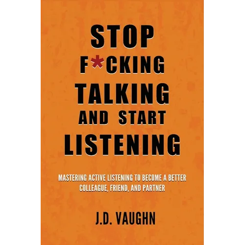 Stop F*cking Talking and Start Listening: Mastering Active Listening to Become a Better Colleague, Friend, and Partner