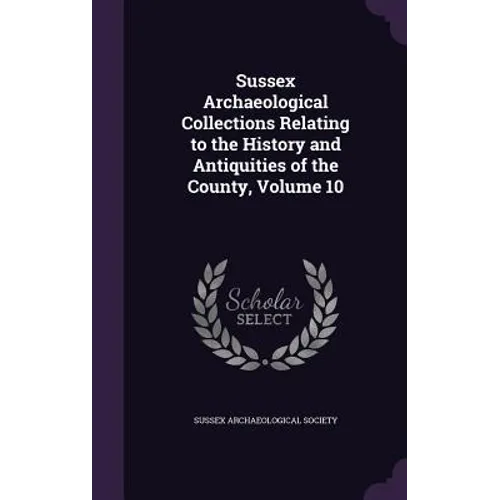 Sussex Archaeological Collections Relating to the History and Antiquities of the County, Volume 10
