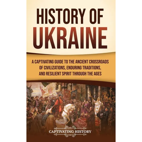 History of Ukraine: A Captivating Guide to the Ancient Crossroads of Civilizations, Enduring Traditions, and Resilient Spirit Through the Ages