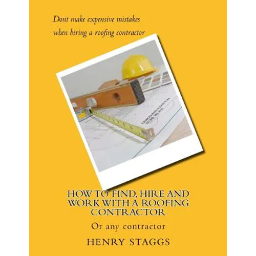 How to Find, Hire and Work with a Roofing Contractor: Or any contractor