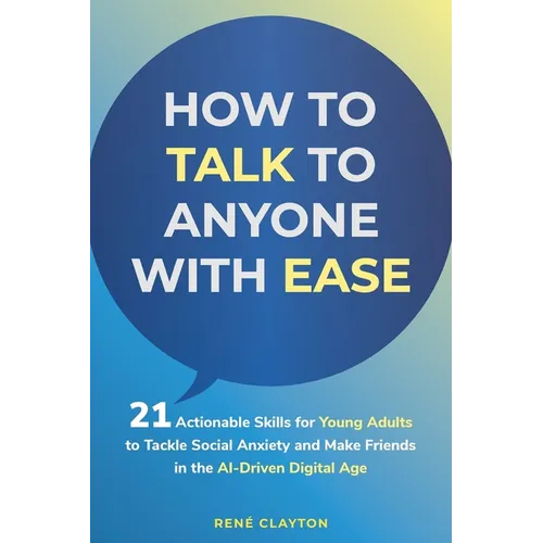 How to Talk to Anyone with Ease: 21 Actionable Skills for Young Adults to Tackle Social Anxiety and Make Friends in the AI-Drive Digital Age