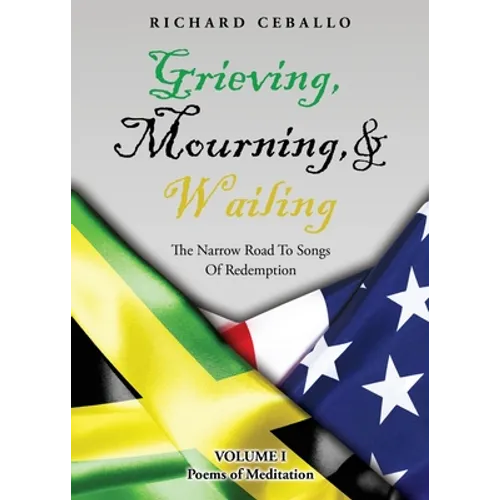 Grieving, Mourning, & Wailing: The Narrow Road To Songs Of Redemption Volume I Poems of Meditation
