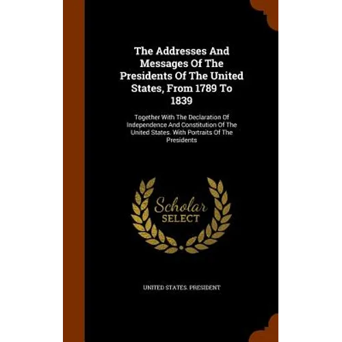 The Addresses And Messages Of The Presidents Of The United States, From 1789 To 1839: Together With The Declaration Of Independence And Constitution O