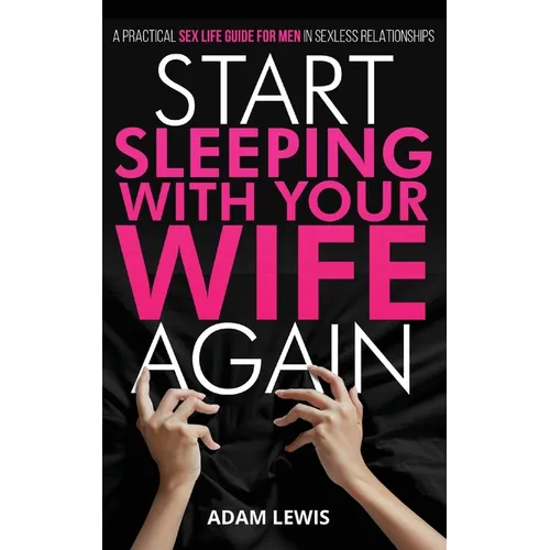 Start Sleeping with Your Wife Again: A Practical Sex Life Guide for Men in Sexless Relationships