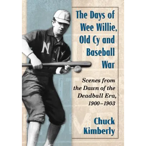 The Days of Wee Willie, Old Cy and Baseball War: Scenes from the Dawn of the Deadball Era, 1900-1903