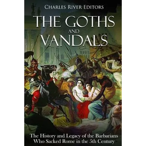 The Goths and Vandals: The History and Legacy of the Barbarians Who Sacked Rome in the 5th Century CE