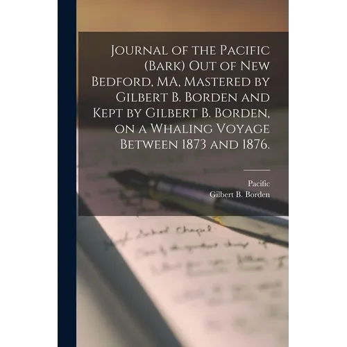 Journal of the Pacific (Bark) out of New Bedford, MA, Mastered by Gilbert B. Borden and Kept by Gilbert B. Borden, on a Whaling Voyage Between 1873 an