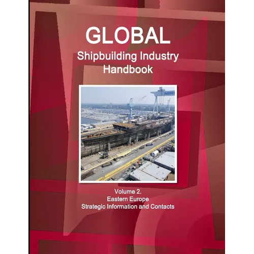 Global Shipbuilding Industry Handbook Volume 2. Eastern Europe - Strategic Information and Contacts