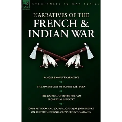 Narratives of the French & Indian War: Ranger Brown's Narrative, the Adventures of Robert Eastburn, the Journal of Rufus Putnam-Provincial Infantry &