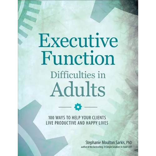 Executive Function Difficulties in Adults: 100 Ways to Help Your Clients Live Productive and Happy Lives