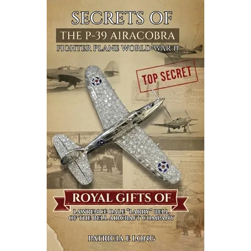 Secrets of the P-39 Aircobra Fighter Plane World War II: Royal Gifts of Lawrence Dale "Larry" Bell of the Bell Aircraft Company