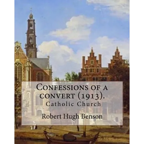 Confessions of a convert (1913). By: Robert Hugh Benson: (Original Classics)