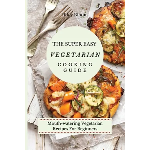 The Super Easy Vegetarian Cooking Guide: Mouth-watering Vegetarian Recipes For Beginners