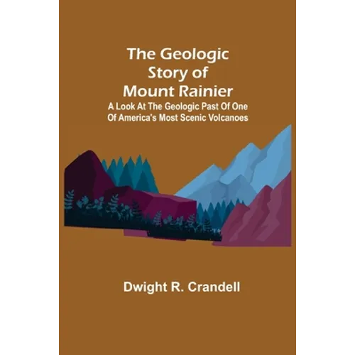 The Geologic Story of Mount Rainier; A look at the geologic past of one of America's most scenic volcanoes
