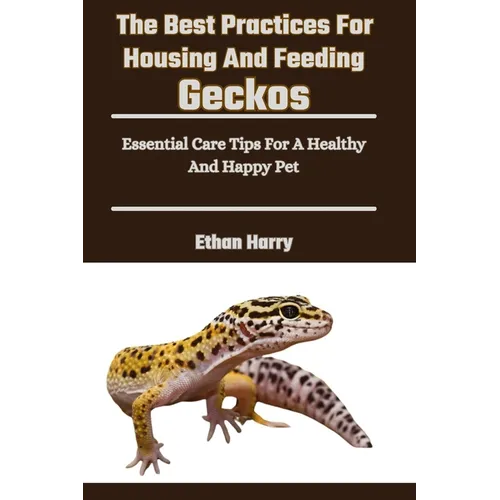 The Best Practices For Housing And Feeding Geckos: Essential Care Tips For A Healthy And Happy Pet