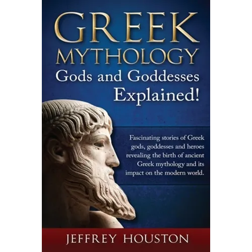 Greek Mythology, Gods & Goddesses Explained!: Fascinating stories of Greek gods, goddesses and heroes revealing the birth of ancient Greek mythology a
