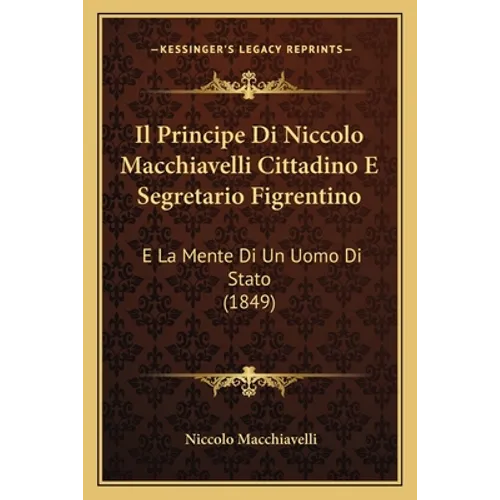 Il Principe Di Niccolo Macchiavelli Cittadino E Segretario Figrentino: E La Mente Di Un Uomo Di Stato (1849)