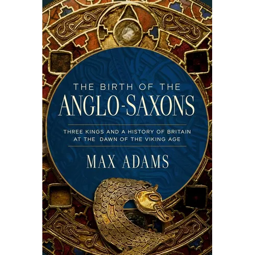The Birth of the Anglo-Saxons: Three Kings and a History of Britain at the Dawn of the Viking Age