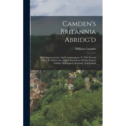 Camden's Britannia Abridg'd: With Improvements, And Continuations, To This Present Time. To Which Are Added, Exact Lists Of The Present Nobility Of