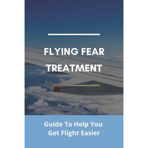 Flying Fear Treatment: Guide To Help You Get Flight Easier: Really Anxious About Flying