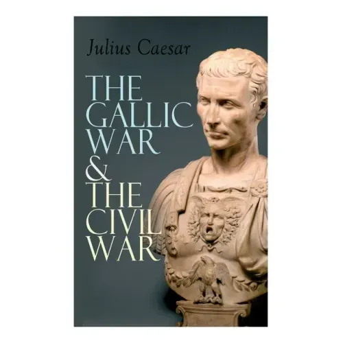 The Gallic War & The Civil War: Historical Account of Caesar's Military Campaign in Gaul & The Roman Civil War
