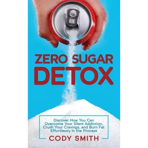 Zero Sugar Detox: Discover How You Can Overcome Your Silent Addiction, Crush Your Cravings, and Burn Fat Effortlessly in the Process