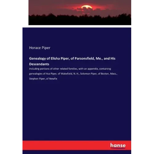 Genealogy of Elisha Piper, of Parsonsfield, Me., and His Descendants: Including portions of other related families, with an appendix, containing genea